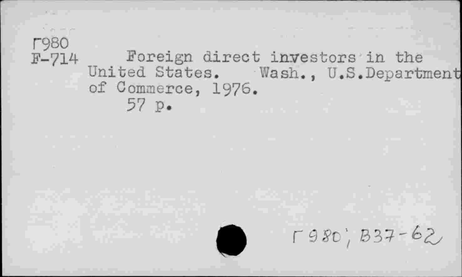 ﻿T980 F-714
Foreign direct investors in the United States. Wash., U.S.Depart; of Commerce, 1976.
57 P.
